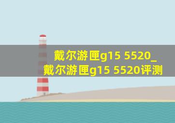 戴尔游匣g15 5520_戴尔游匣g15 5520评测